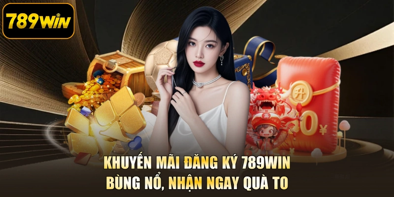 Khuyến Mãi Đăng Ký 789WIN - Bùng Nổ, Nhận Ngay Quà To