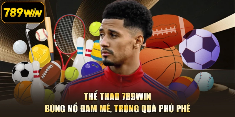 Thể Thao 789WIN - Bùng Nổ Đam Mê, Trúng Quà Phủ Phê